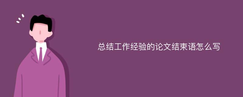 总结工作经验的论文结束语怎么写