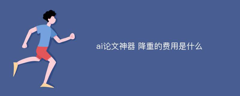 ai论文神器 降重的费用是什么