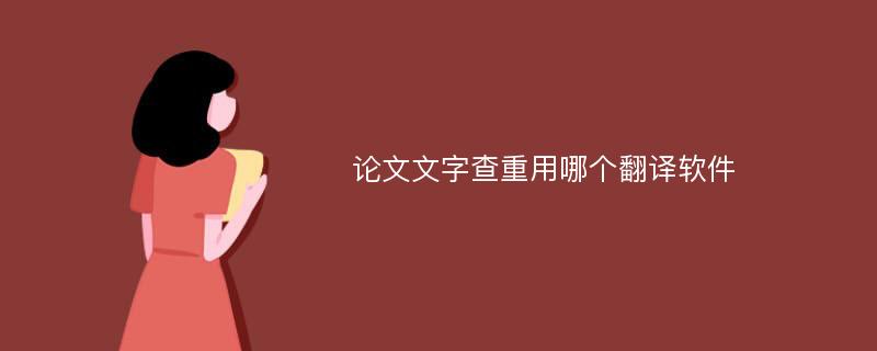 论文文字查重用哪个翻译软件