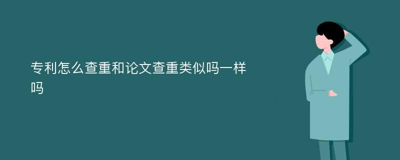 专利怎么查重和论文查重类似吗一样吗