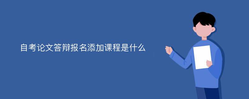 自考论文答辩报名添加课程是什么