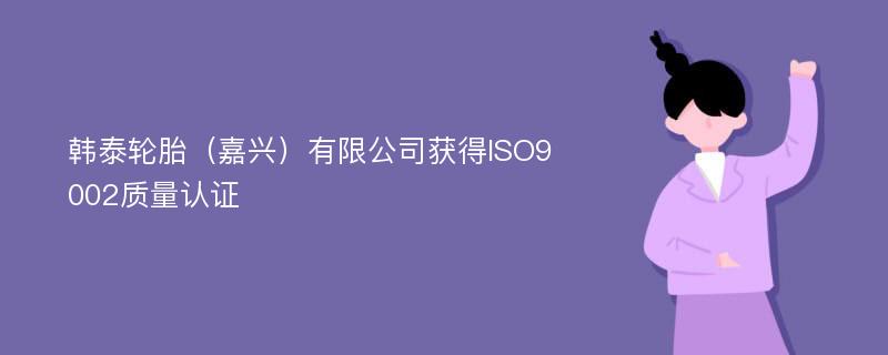 韩泰轮胎（嘉兴）有限公司获得ISO9002质量认证