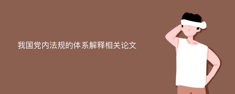 我国党内法规的体系解释相关论文