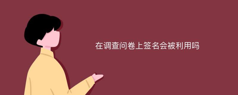 在调查问卷上签名会被利用吗