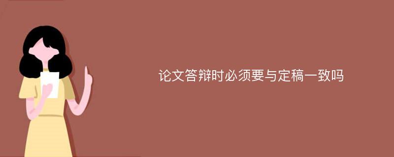 论文答辩时必须要与定稿一致吗