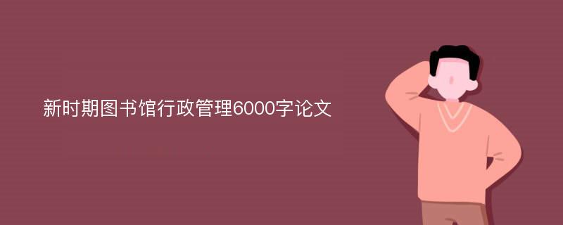 新时期图书馆行政管理6000字论文