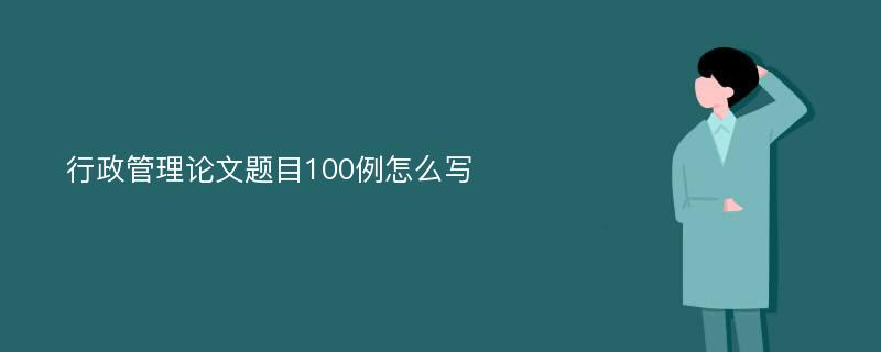 行政管理论文题目100例怎么写