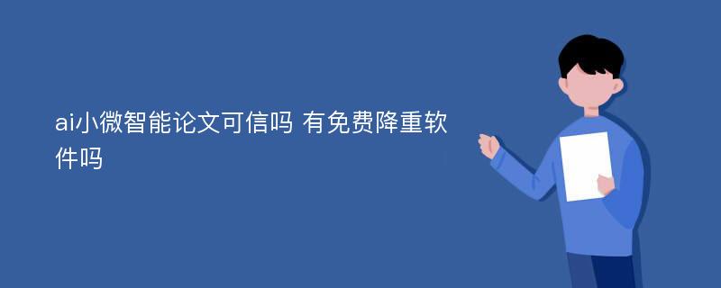 ai小微智能论文可信吗 有免费降重软件吗