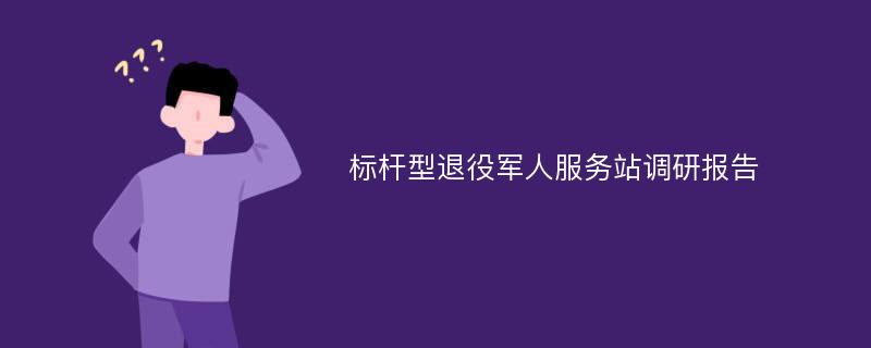 标杆型退役军人服务站调研报告