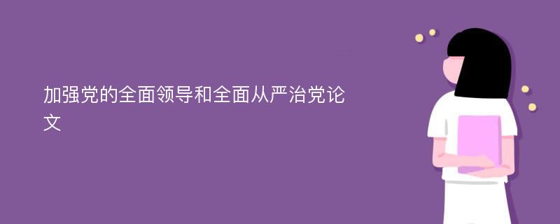 加强党的全面领导和全面从严治党论文