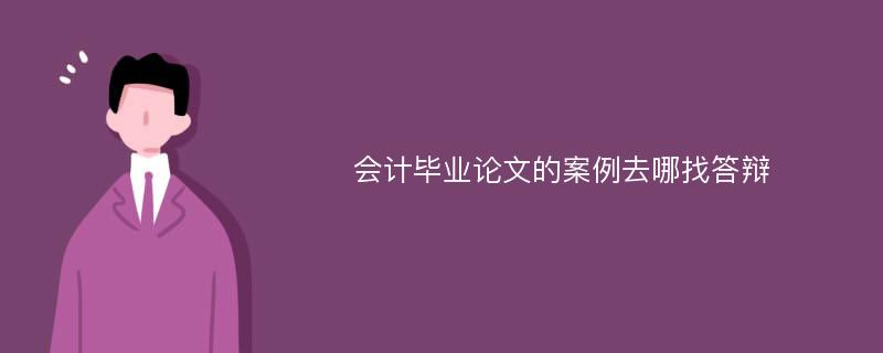 会计毕业论文的案例去哪找答辩