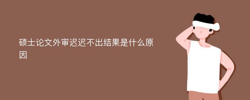 硕士论文外审迟迟不出结果是什么原因