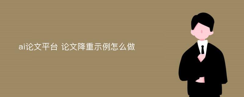 ai论文平台 论文降重示例怎么做