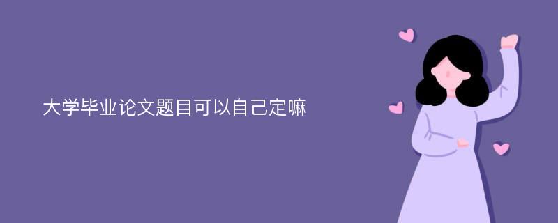 大学毕业论文题目可以自己定嘛