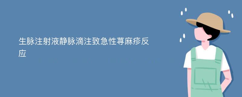 生脉注射液静脉滴注致急性荨麻疹反应